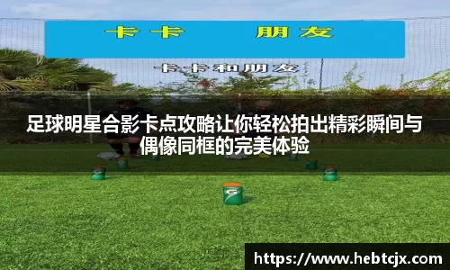 足球明星合影卡点攻略让你轻松拍出精彩瞬间与偶像同框的完美体验