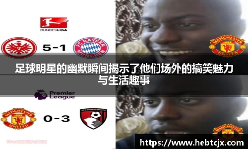 足球明星的幽默瞬间揭示了他们场外的搞笑魅力与生活趣事