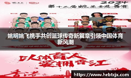 姚明姚飞携手共创篮球传奇新篇章引领中国体育新风潮