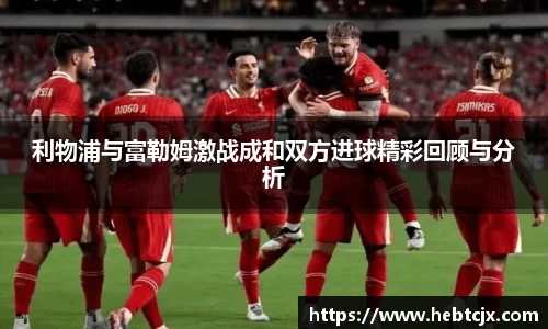 利物浦与富勒姆激战成和双方进球精彩回顾与分析