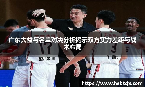 广东大益与名单对决分析揭示双方实力差距与战术布局