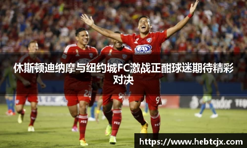 休斯顿迪纳摩与纽约城FC激战正酣球迷期待精彩对决