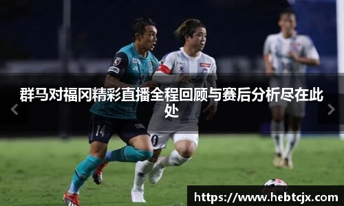 群马对福冈精彩直播全程回顾与赛后分析尽在此处